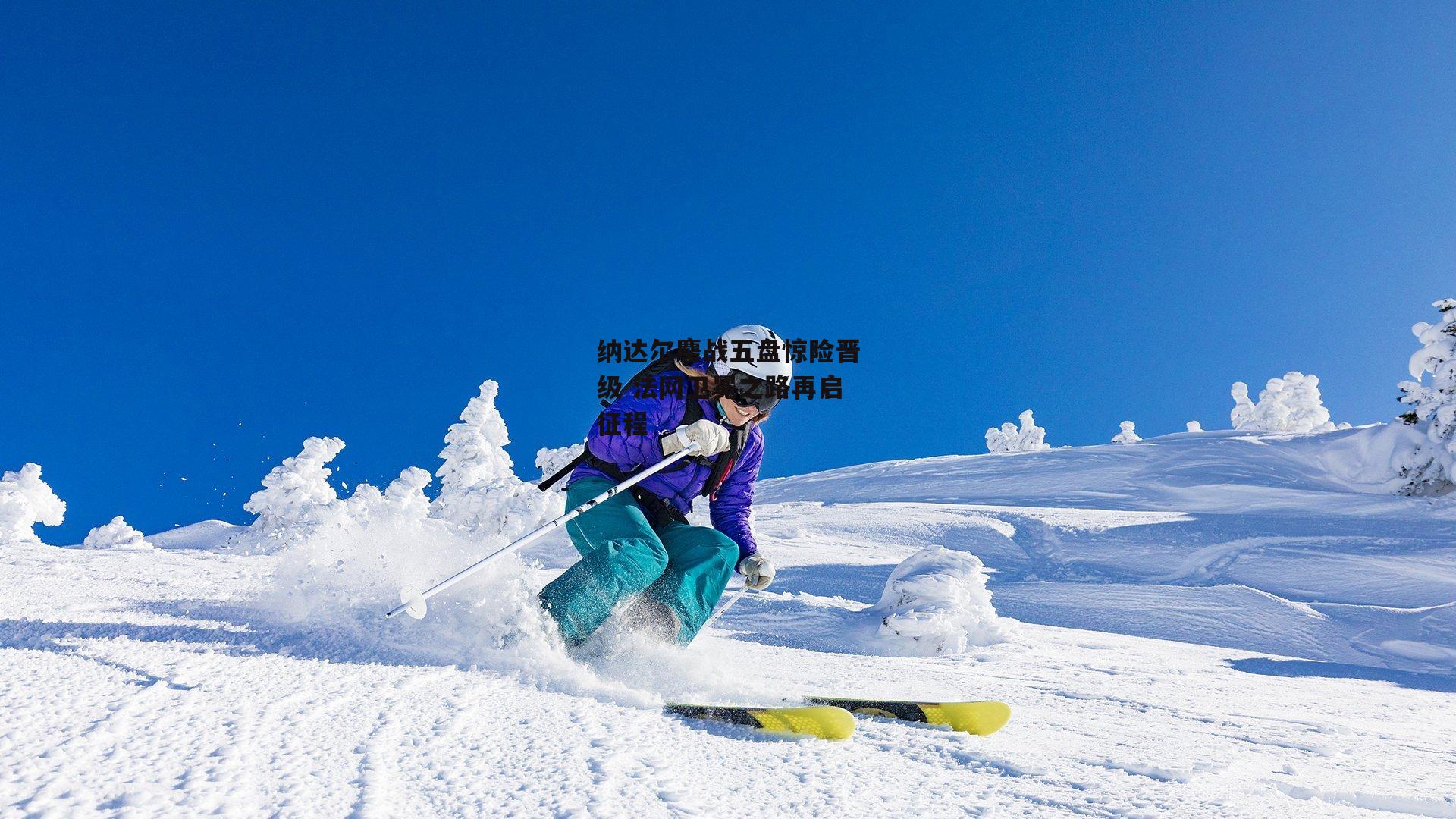 纳达尔鏖战五盘惊险晋级 法网卫冕之路再启征程