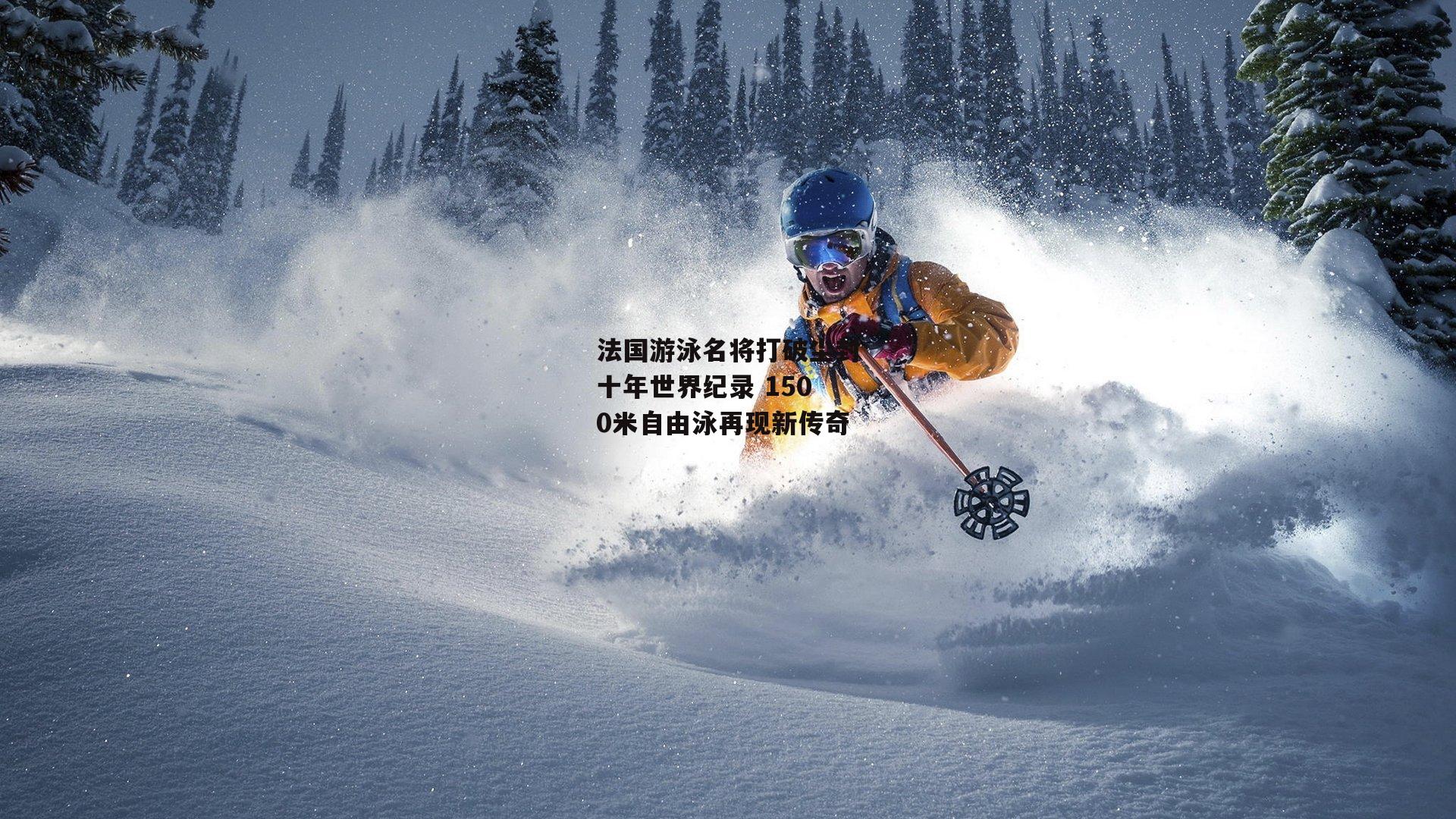 法国游泳名将打破尘封十年世界纪录 1500米自由泳再现新传奇