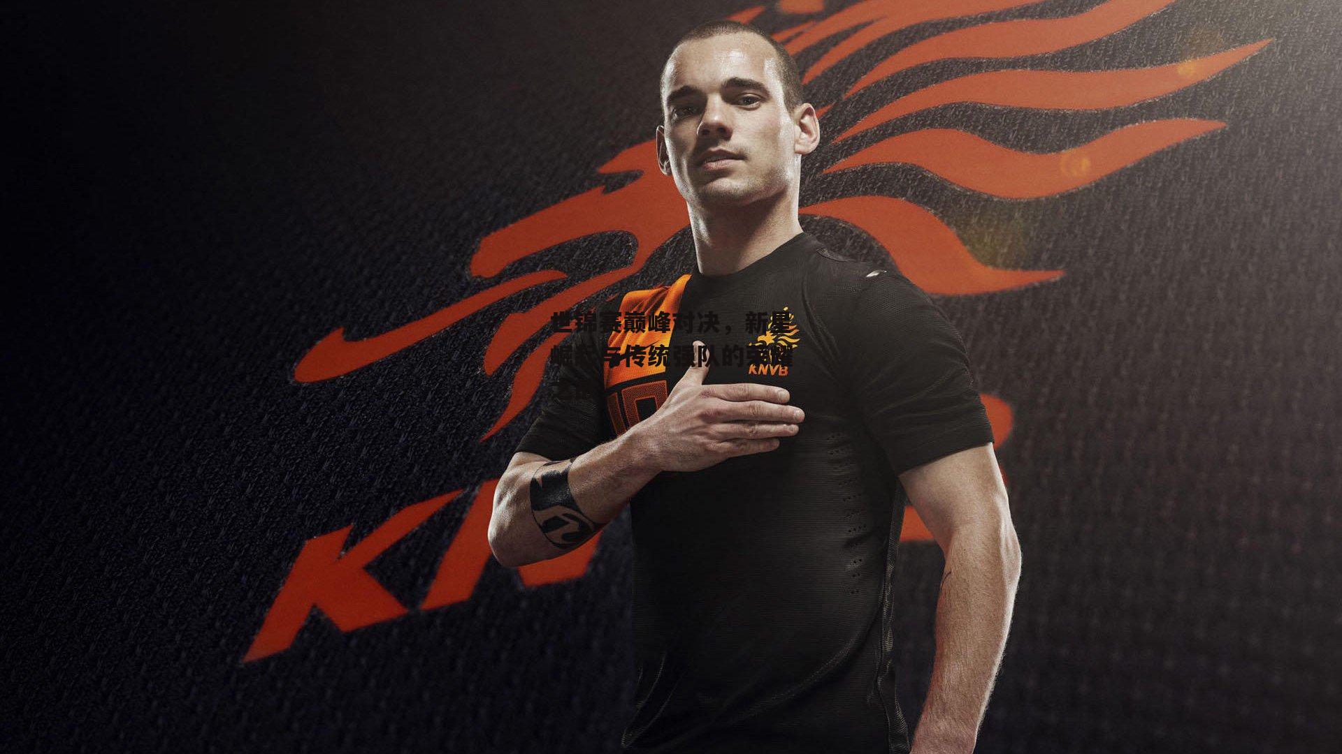 世锦赛巅峰对决，新星崛起与传统强队的荣耀之战