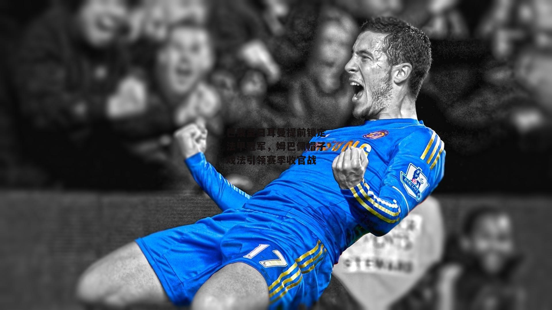 巴黎圣日耳曼提前锁定法甲冠军,姆巴佩帽子戏法引领赛季收官战